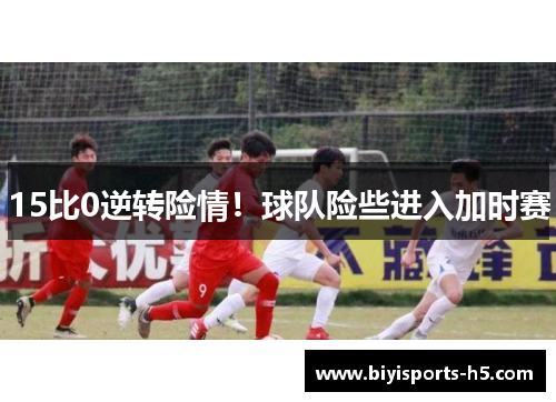 15比0逆转险情！球队险些进入加时赛